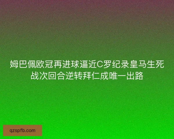 姆巴佩欧冠再进球逼近C罗纪录皇马生死战次回合逆转拜仁成唯一出路 姆巴佩欧冠再进球逼近C罗纪录皇马生死战次回合逆转拜仁成唯一出路