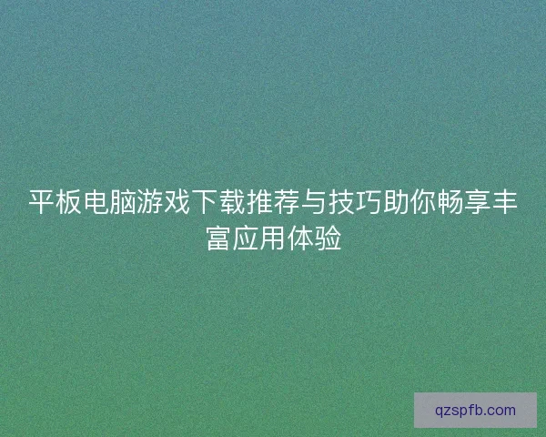 平板电脑游戏下载推荐与技巧助你畅享丰富应用体验