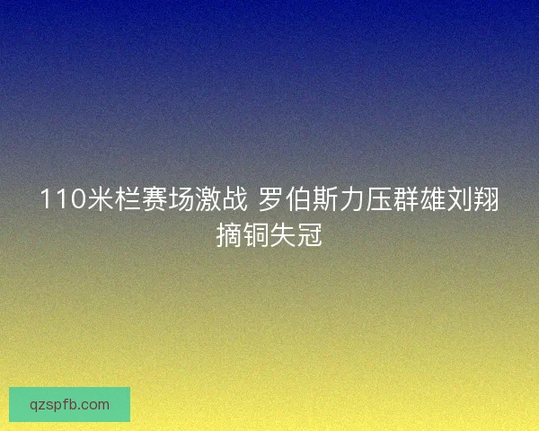 110米栏赛场激战 罗伯斯力压群雄刘翔摘铜失冠