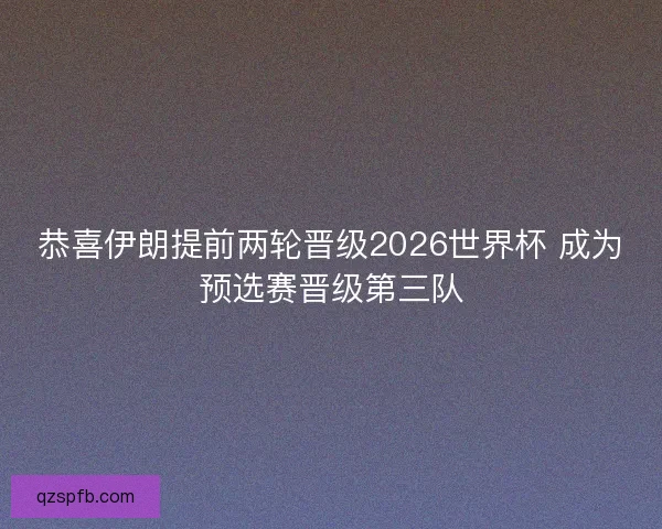恭喜伊朗提前两轮晋级2026世界杯 成为预选赛晋级第三队