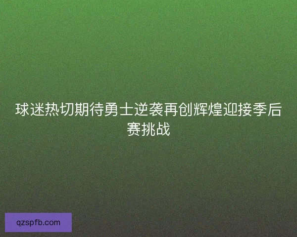 球迷热切期待勇士逆袭再创辉煌迎接季后赛挑战