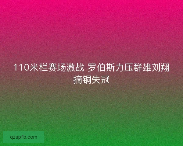 110米栏赛场激战 罗伯斯力压群雄刘翔摘铜失冠